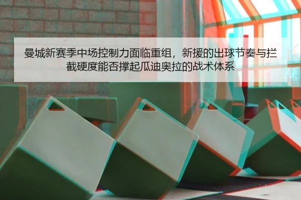 曼城新赛季中场控制力面临重组，新援的出球节奏与拦截硬度能否撑起瓜迪奥拉的战术体系