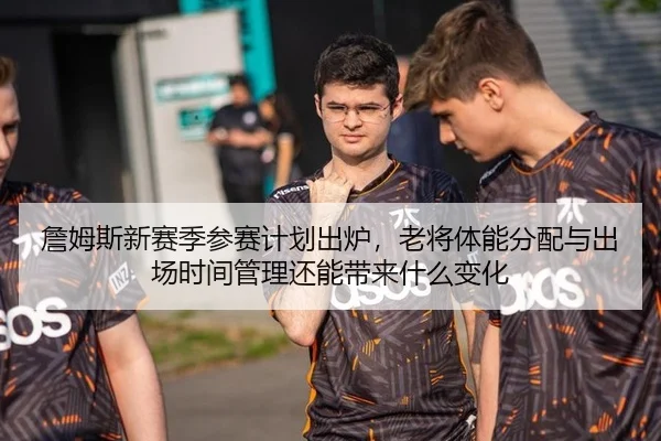 詹姆斯新赛季参赛计划出炉，老将体能分配与出场时间管理还能带来什么变化