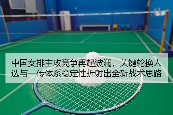中国女排主攻竞争再起波澜，关键轮换人选与一传体系稳定性折射出全新战术思路
